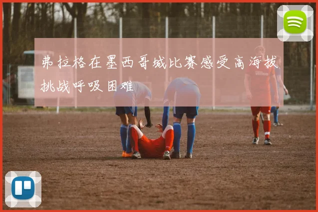 弗拉格在墨西哥城比赛感受高海拔挑战呼吸困难