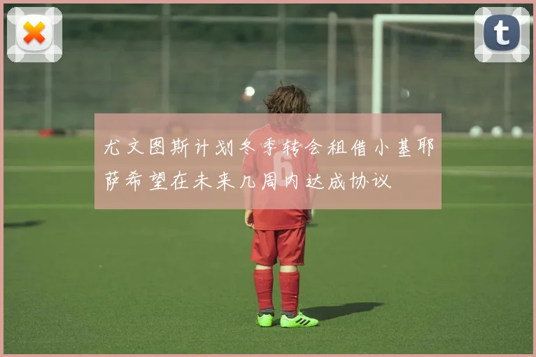 尤文图斯计划冬季转会租借小基耶萨希望在未来几周内达成协议