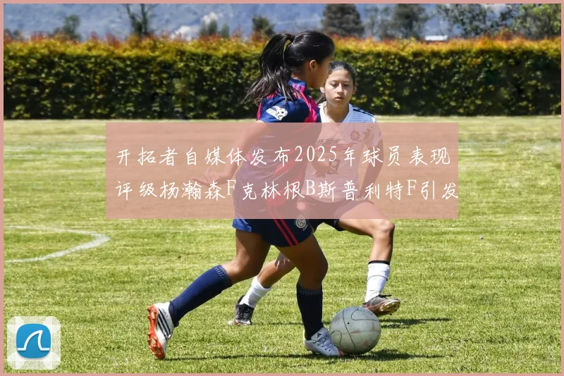 开拓者自媒体发布2025年球员表现评级杨瀚森F克林根B斯普利特F引发热议