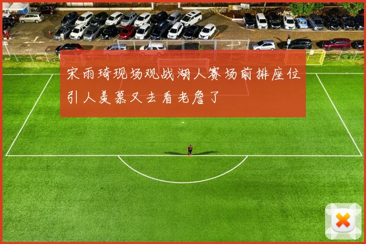 宋雨琦现场观战湖人赛场前排座位引人羡慕又去看老詹了