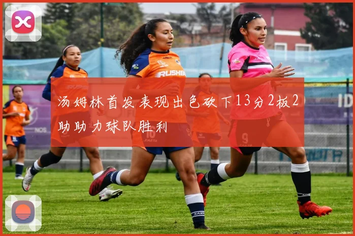 汤姆林首发表现出色砍下13分2板2助助力球队胜利