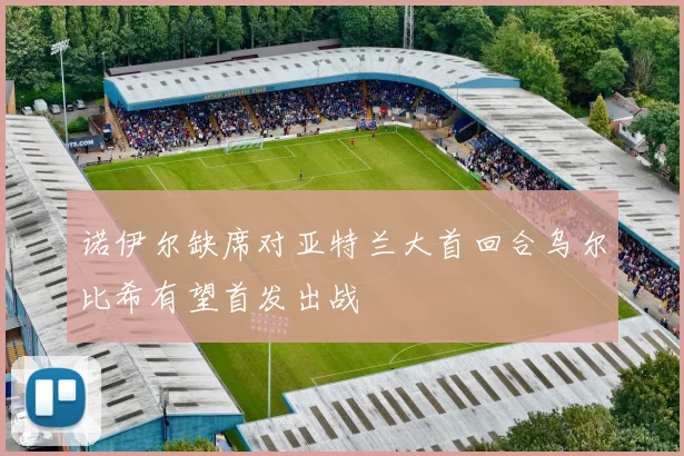 诺伊尔缺席对亚特兰大首回合乌尔比希有望首发出战