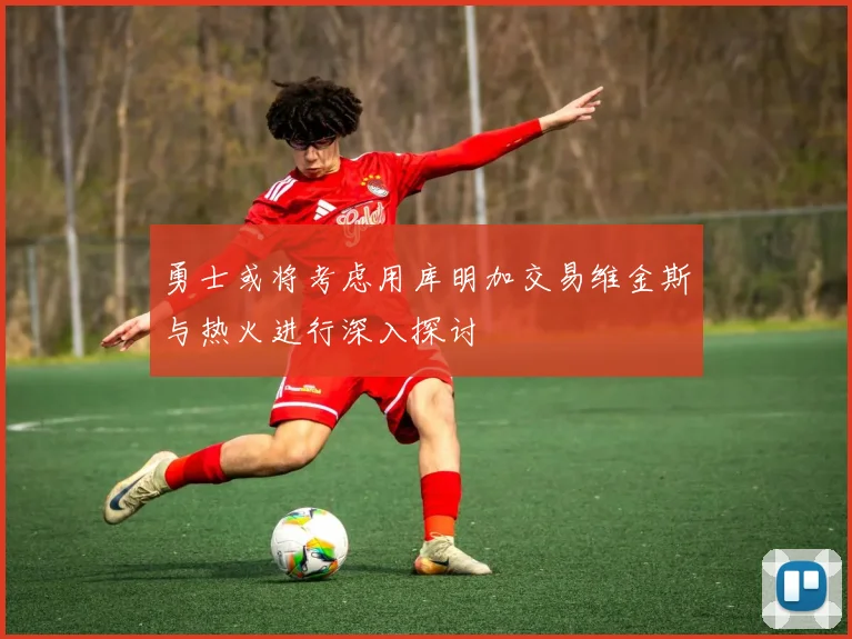 勇士或将考虑用库明加交易维金斯与热火进行深入探讨