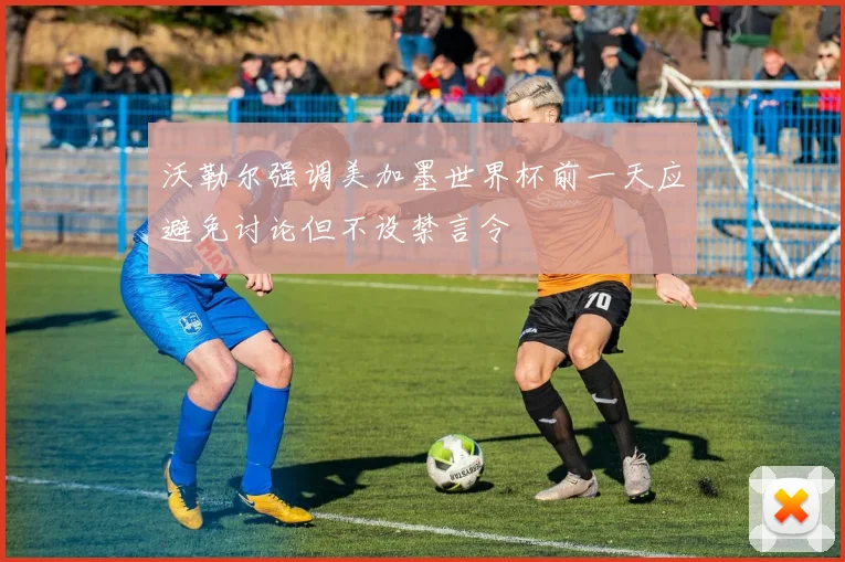 沃勒尔强调美加墨世界杯前一天应避免讨论但不设禁言令