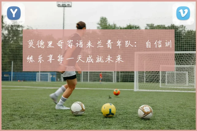 莫德里奇寄语米兰青年队：自信训练乐享每一天成就未来