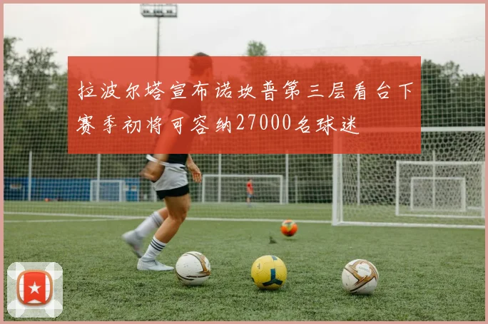 拉波尔塔宣布诺坎普第三层看台下赛季初将可容纳27000名球迷