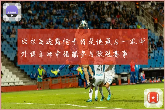 诺尔高透露枪手将是他最后一家海外俱乐部幸福能参与欧冠赛事