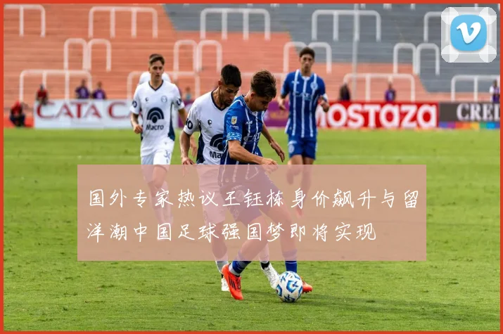 国外专家热议王钰栋身价飙升与留洋潮中国足球强国梦即将实现