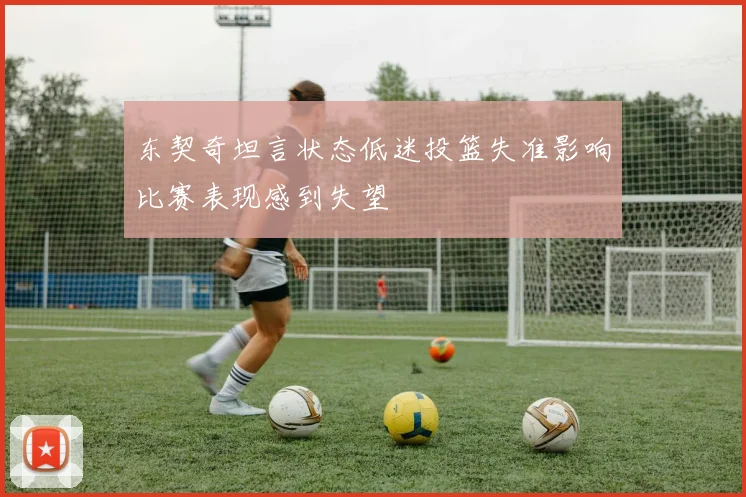 东契奇坦言状态低迷投篮失准影响比赛表现感到失望