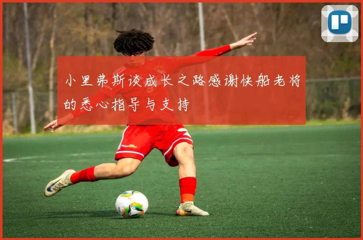 小里弗斯谈成长之路感谢快船老将的悉心指导与支持