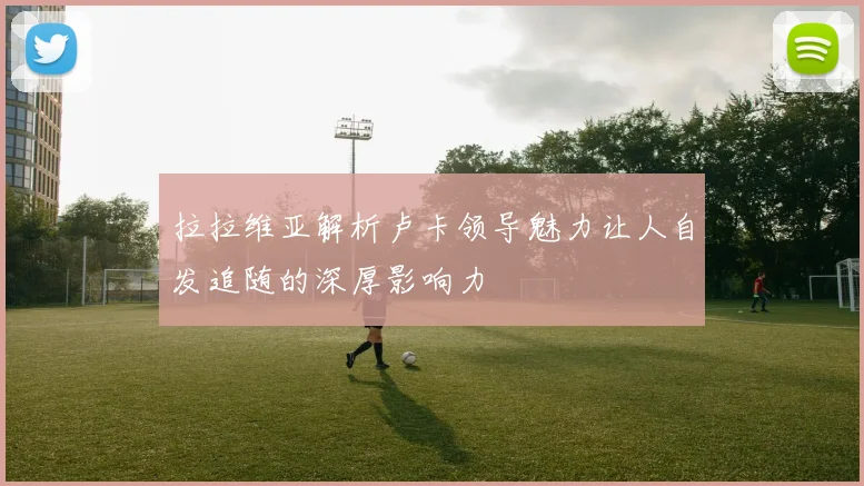 拉拉维亚解析卢卡领导魅力让人自发追随的深厚影响力