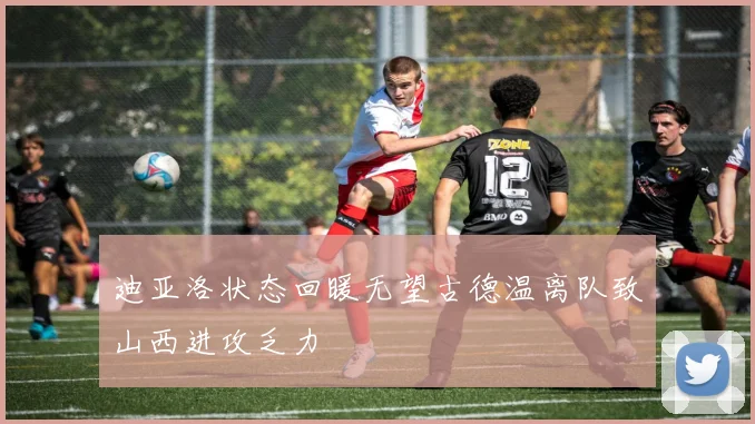 迪亚洛状态回暖无望古德温离队致山西进攻乏力