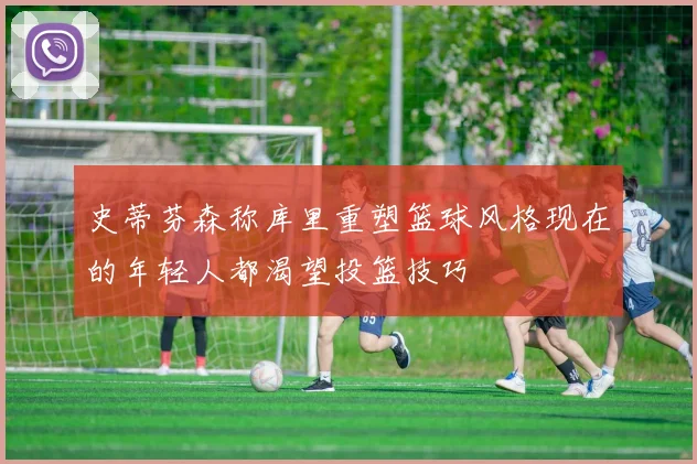 史蒂芬森称库里重塑篮球风格现在的年轻人都渴望投篮技巧