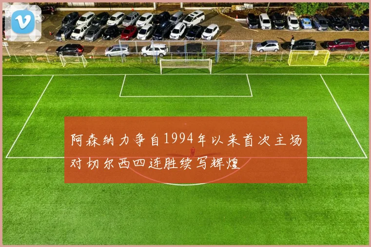 阿森纳力争自1994年以来首次主场对切尔西四连胜续写辉煌