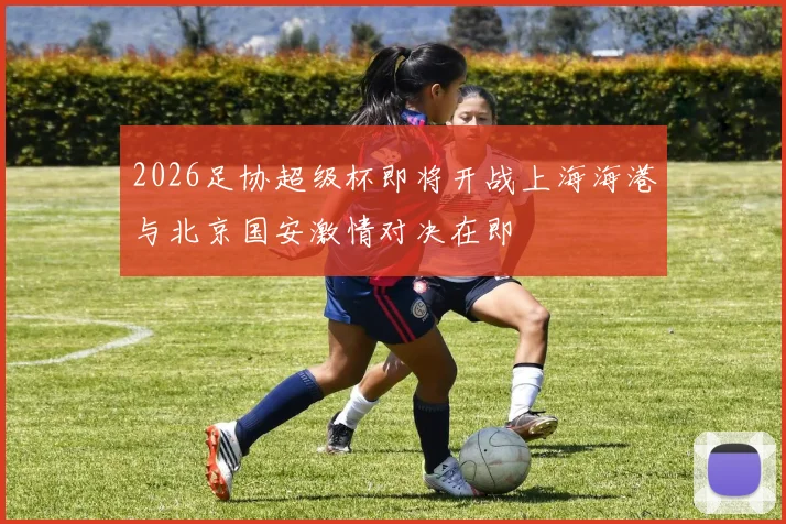 2026足协超级杯即将开战上海海港与北京国安激情对决在即