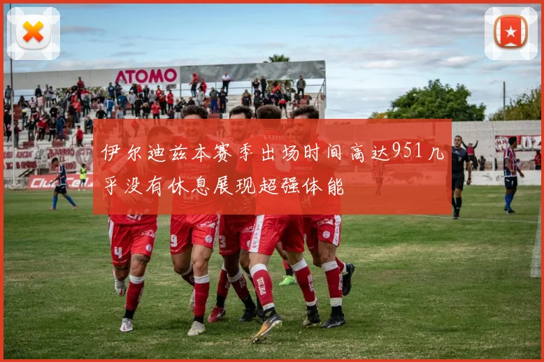 伊尔迪兹本赛季出场时间高达951几乎没有休息展现超强体能