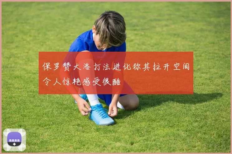 保罗赞大洛打法进化称其拉开空间令人惊艳感受很酷
