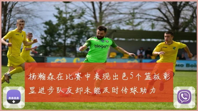 杨瀚森在比赛中表现出色5个篮板彰显进步队友却未能及时传球助力