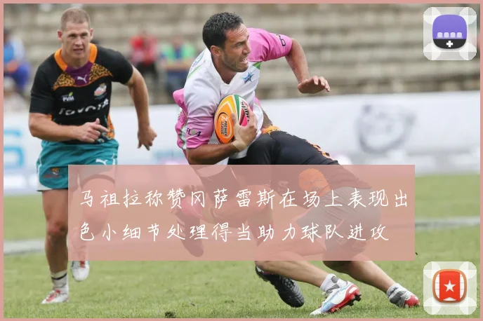 马祖拉称赞冈萨雷斯在场上表现出色小细节处理得当助力球队进攻