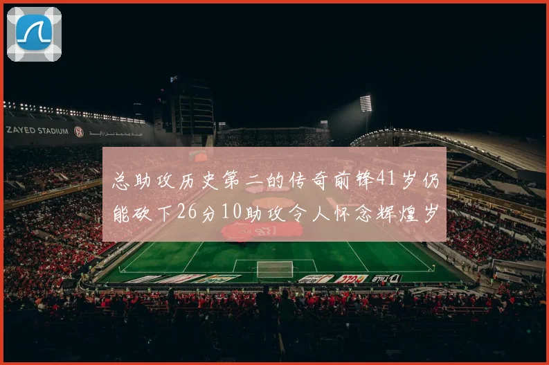 总助攻历史第二的传奇前锋41岁仍能砍下26分10助攻令人怀念辉煌岁月