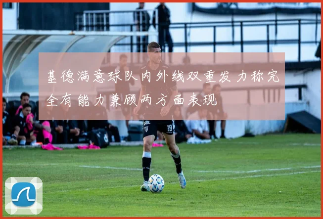 基德满意球队内外线双重发力称完全有能力兼顾两方面表现