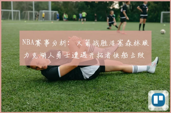 NBA赛事分析：火箭战胜活塞森林狼力克湖人勇士遭遇开拓者快船击败太阳