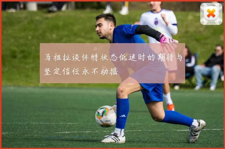 马祖拉谈怀特状态低迷时的期待与坚定信任永不动摇