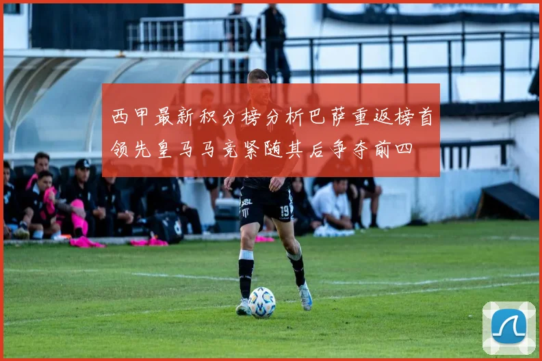 西甲最新积分榜分析巴萨重返榜首领先皇马马竞紧随其后争夺前四