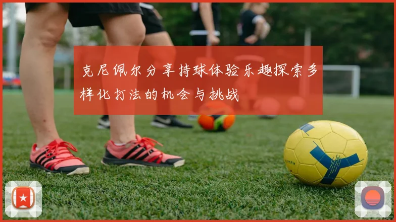克尼佩尔分享持球体验乐趣探索多样化打法的机会与挑战