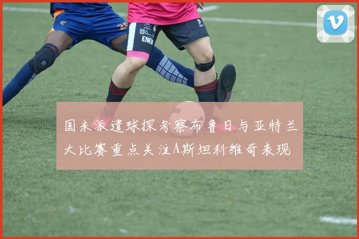 国米派遣球探考察布鲁日与亚特兰大比赛重点关注A斯坦科维奇表现