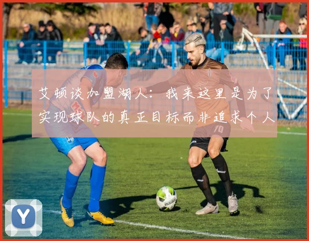 艾顿谈加盟湖人：我来这里是为了实现球队的真正目标而非追求个人数据