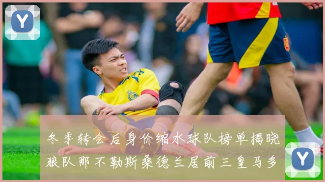 冬季转会后身价缩水球队榜单揭晓狼队那不勒斯桑德兰居前三皇马多特也在其中
