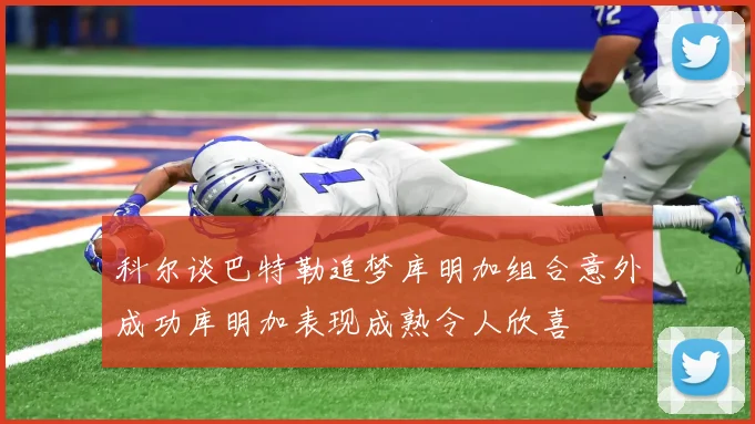 科尔谈巴特勒追梦库明加组合意外成功库明加表现成熟令人欣喜