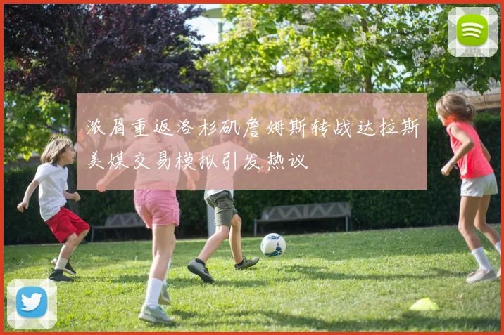 浓眉重返洛杉矶詹姆斯转战达拉斯美媒交易模拟引发热议