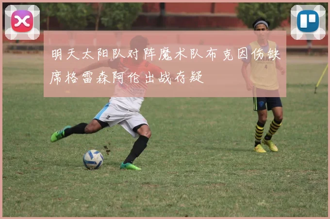 明天太阳队对阵魔术队布克因伤缺席格雷森阿伦出战存疑
