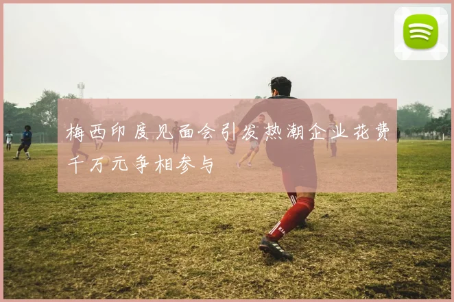 梅西印度见面会引发热潮企业花费千万元争相参与