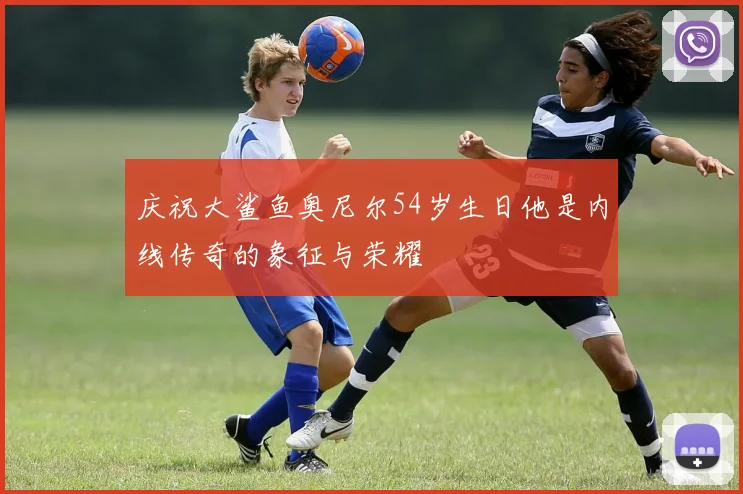 庆祝大鲨鱼奥尼尔54岁生日他是内线传奇的象征与荣耀