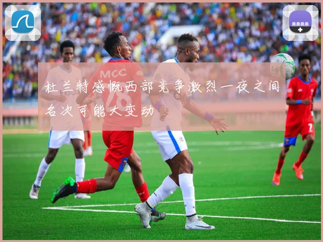 杜兰特感慨西部竞争激烈一夜之间名次可能大变动