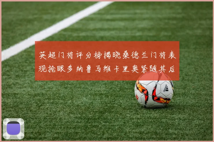 英超门将评分榜揭晓桑德兰门将表现抢眼多纳鲁马维卡里奥紧随其后