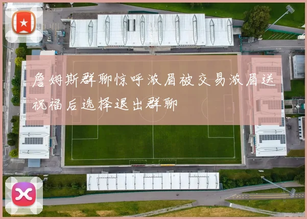 詹姆斯群聊惊呼浓眉被交易浓眉送祝福后选择退出群聊