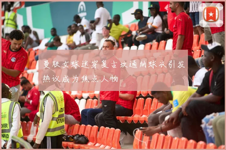 曼联女球迷穿复古坎通纳球衣引发热议成为焦点人物