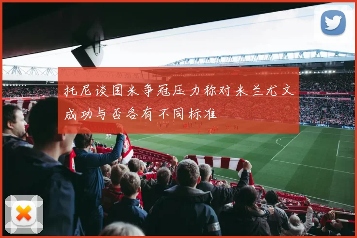 托尼谈国米争冠压力称对米兰尤文成功与否各有不同标准